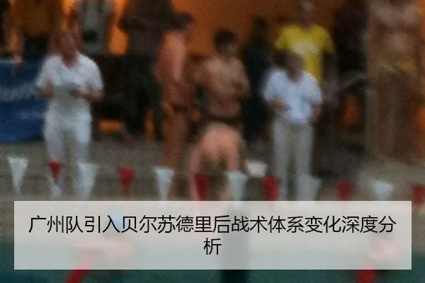 广州队引入贝尔苏德里后战术体系变化深度分析